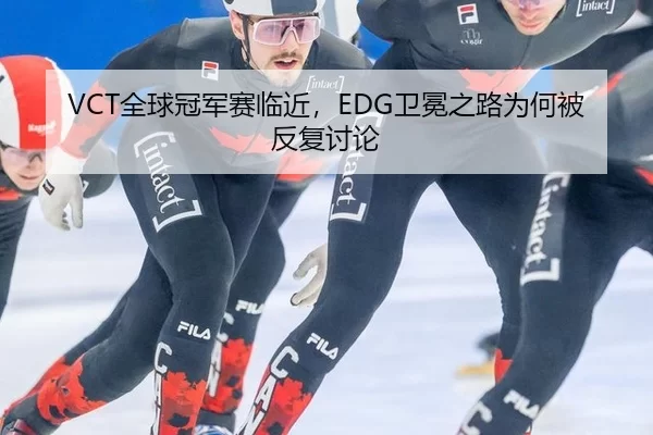 VCT全球冠军赛临近，EDG卫冕之路为何被反复讨论 - ayx