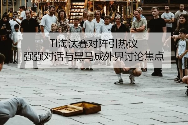 TI淘汰赛对阵引热议 强强对话与黑马成外界讨论焦点